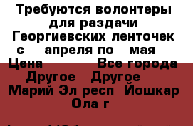 Требуются волонтеры для раздачи Георгиевских ленточек с 30 апреля по 9 мая. › Цена ­ 2 000 - Все города Другое » Другое   . Марий Эл респ.,Йошкар-Ола г.